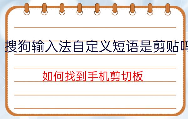 搜狗输入法自定义短语是剪贴吗 如何找到手机剪切板？